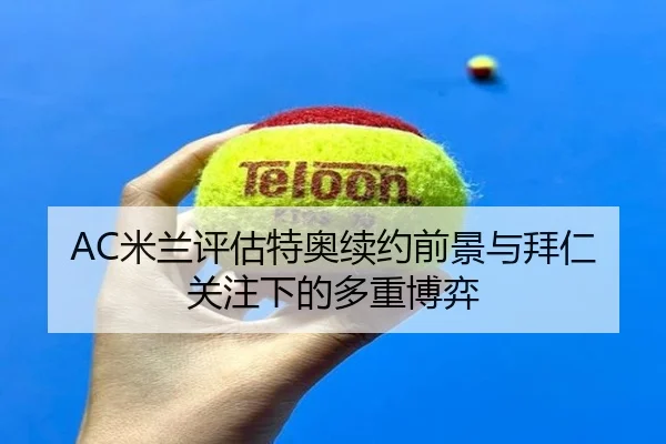 AC米兰评估特奥续约前景与拜仁关注下的多重博弈