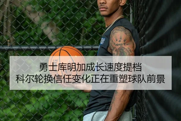勇士库明加成长速度提档 科尔轮换信任变化正在重塑球队前景