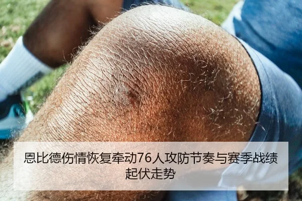 恩比德伤情恢复牵动76人攻防节奏与赛季战绩起伏走势