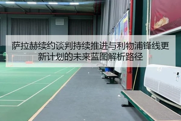 萨拉赫续约谈判持续推进与利物浦锋线更新计划的未来蓝图解析路径