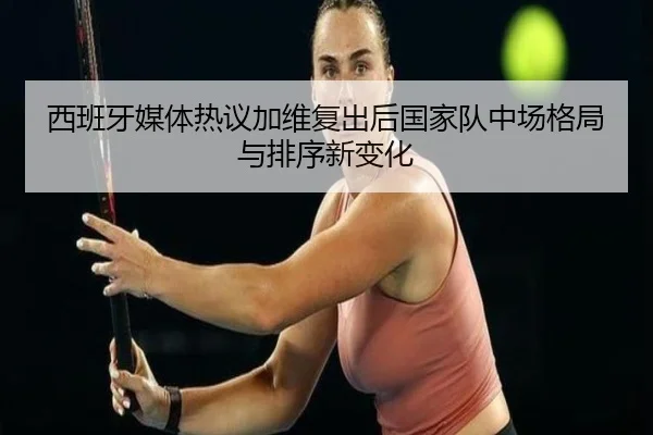西班牙媒体热议加维复出后国家队中场格局与排序新变化