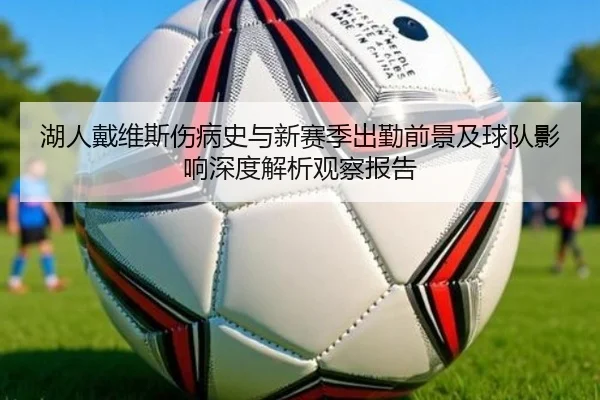 湖人戴维斯伤病史与新赛季出勤前景及球队影响深度解析观察报告