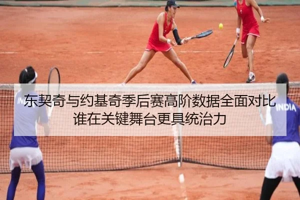 东契奇与约基奇季后赛高阶数据全面对比谁在关键舞台更具统治力