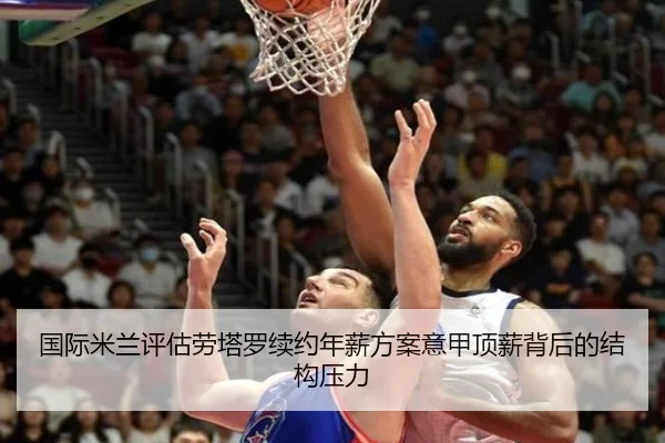 国际米兰评估劳塔罗续约年薪方案意甲顶薪背后的结构压力