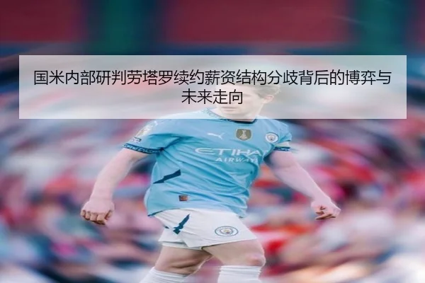 国米内部研判劳塔罗续约薪资结构分歧背后的博弈与未来走向
