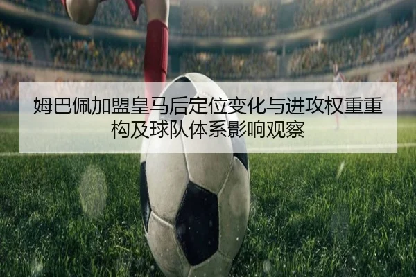 姆巴佩加盟皇马后定位变化与进攻权重重构及球队体系影响观察