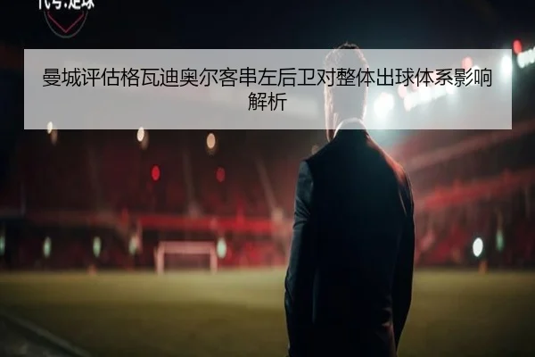 曼城评估格瓦迪奥尔客串左后卫对整体出球体系影响解析