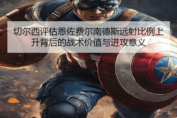 切尔西评估恩佐费尔南德斯远射比例上升背后的战术价值与进攻意义