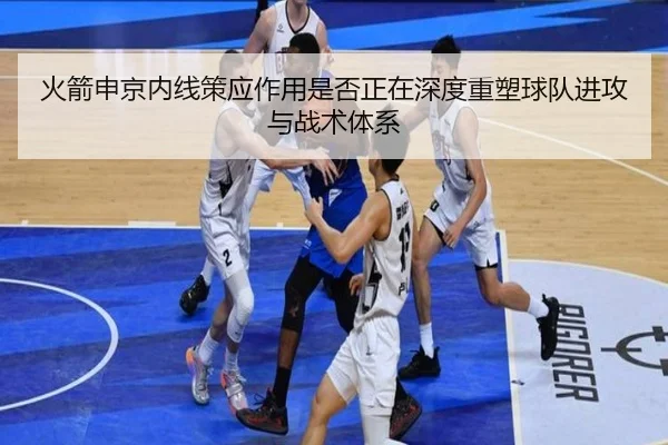 火箭申京内线策应作用是否正在深度重塑球队进攻与战术体系