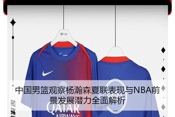 中国男篮观察杨瀚森夏联表现与NBA前景发展潜力全面解析