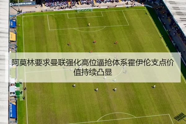 阿莫林要求曼联强化高位逼抢体系霍伊伦支点价值持续凸显