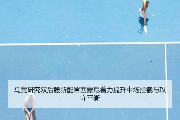 马竞研究双后腰新配置西蒙尼着力提升中场拦截与攻守平衡