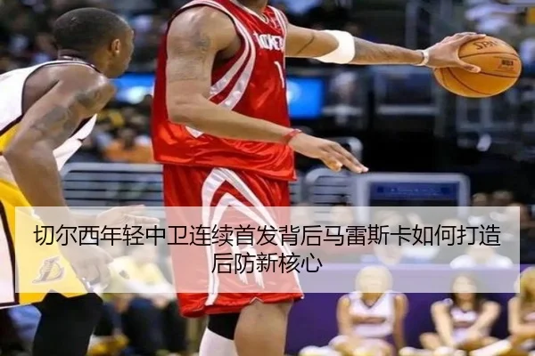 切尔西年轻中卫连续首发背后马雷斯卡如何打造后防新核心